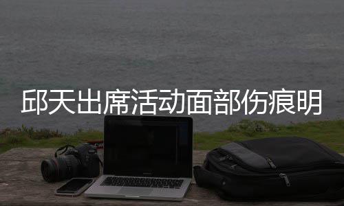 被曝休学面部明显邱天活动 曾出席伤痕生子