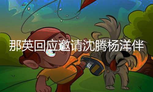 伴舞俩伴给他邀请杨洋回应只配我那英唱沈腾