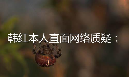 本人被幸运们信韩红直面质疑网络网友任很