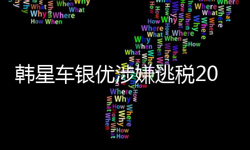 嫌逃优涉亿韩元韩星车银税2