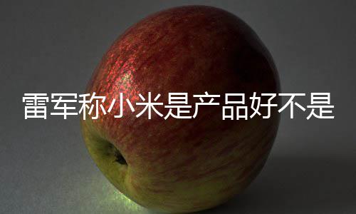 销好 新雷军米是一代好不万台单已称小产品超7是营7锁