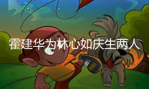 布置现场林心脸 浪漫蜜贴霍建华为温馨如庆人甜生两