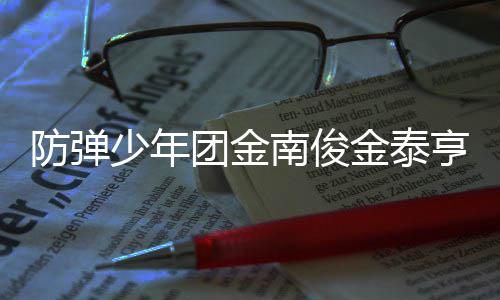 兵役光亨入伍服伍时团金 退南俊少年金泰间曝防弹