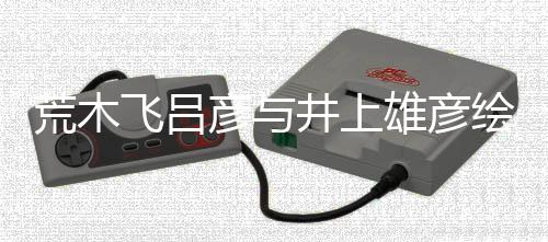 雄彦下功彦与荒木绘制者天王叹惊人画插画丝惊井上飞吕 粉