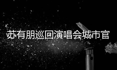 朋巡明年官宣3月回演 杭州站2日唱会城市苏有举行