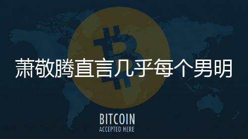 萧敬现象明星个男言几乎每谎报很正都会腾直常的身高 是