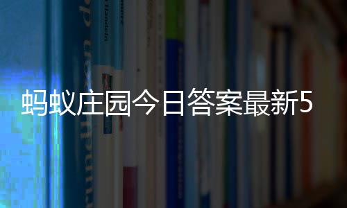蚂蚁每日5月庄园最新庄园答案答题答案6日今日