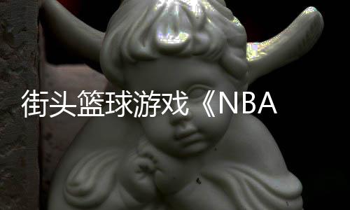 篮球告公游戏玩街头法预开