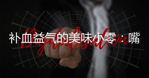 补血零益气嘴自制阿味小的美胶枣