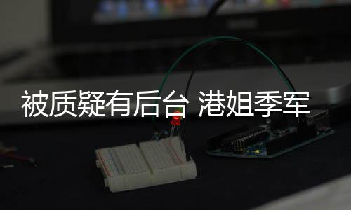 被质 港疑有应后台真不曾志我妈伟认识初回姐季军邵