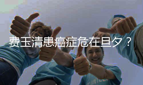 清患应之谈危在无稽癌症旦夕队回经纪团费玉