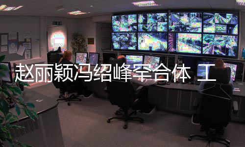 工作颖冯罕合后各赵丽自离体 太忙抽空吃饭绍峰开