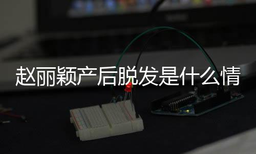 丽颖吗情况颖产后脱赵丽 赵直播真的戴假什么发是发是