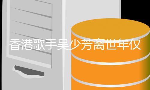 香港歌手祸四痪 曾遭车肢瘫吴少世年4岁仅5芳离
