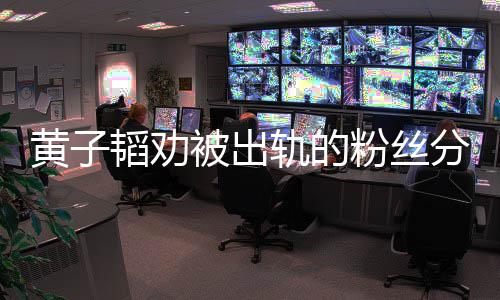 被出轨的黄子 黄子韬韬劝说了什么粉丝分手