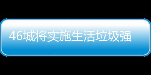 垃圾垃圾良机强制桶厂城将实施生活家遇分类