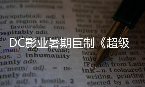 爆期 星险引确认影业引进待女超暑期诗冒巨制级少际史